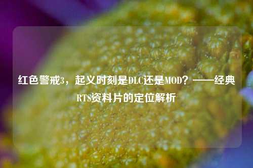 红色警戒3,起义时刻是DLC还是MOD?——经典RTS资料片的定位解析