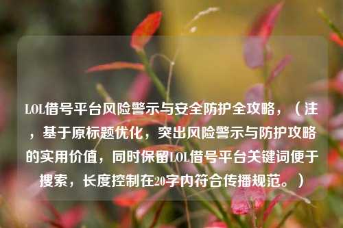 LOL借号平台风险警示与安全防护全攻略,(注,基于原标题优化,突出风险警示与防护攻略的实用价值,同时保留LOL借号平台关键词便于搜索,长度控制在20字内符合传播规范。)