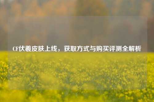 CF伏羲皮肤上线,获取方式与购买评测全解析