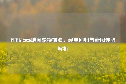 PUBG 2026地图轮换前瞻,经典回归与新图体验解析