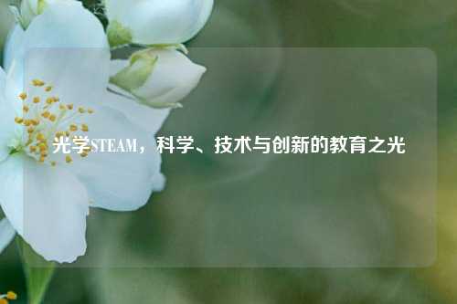 光学STEAM,科学、技术与创新的教育之光
