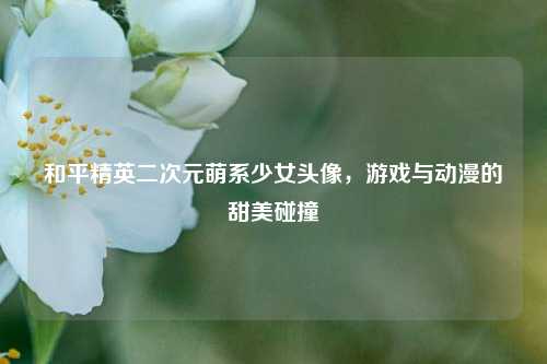 和平精英二次元萌系少女头像,游戏与动漫的甜美碰撞